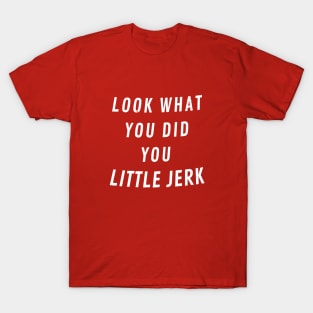 Look what you did you little jerk T-Shirt